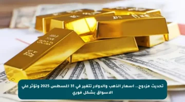 تحديث مزدوج.. أسعار الذهب والدولار تتغير في 31 أغسطس 2025 وتؤثر على الأسواق بشكل فوري